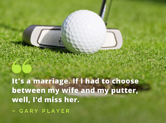 Image of a putter preparing to putt a golf ball into the hole inches away, with the funny golf quote: "It's a marriage. If I had to choose between my wife and my putter, well, I'd miss her." —Gary Player