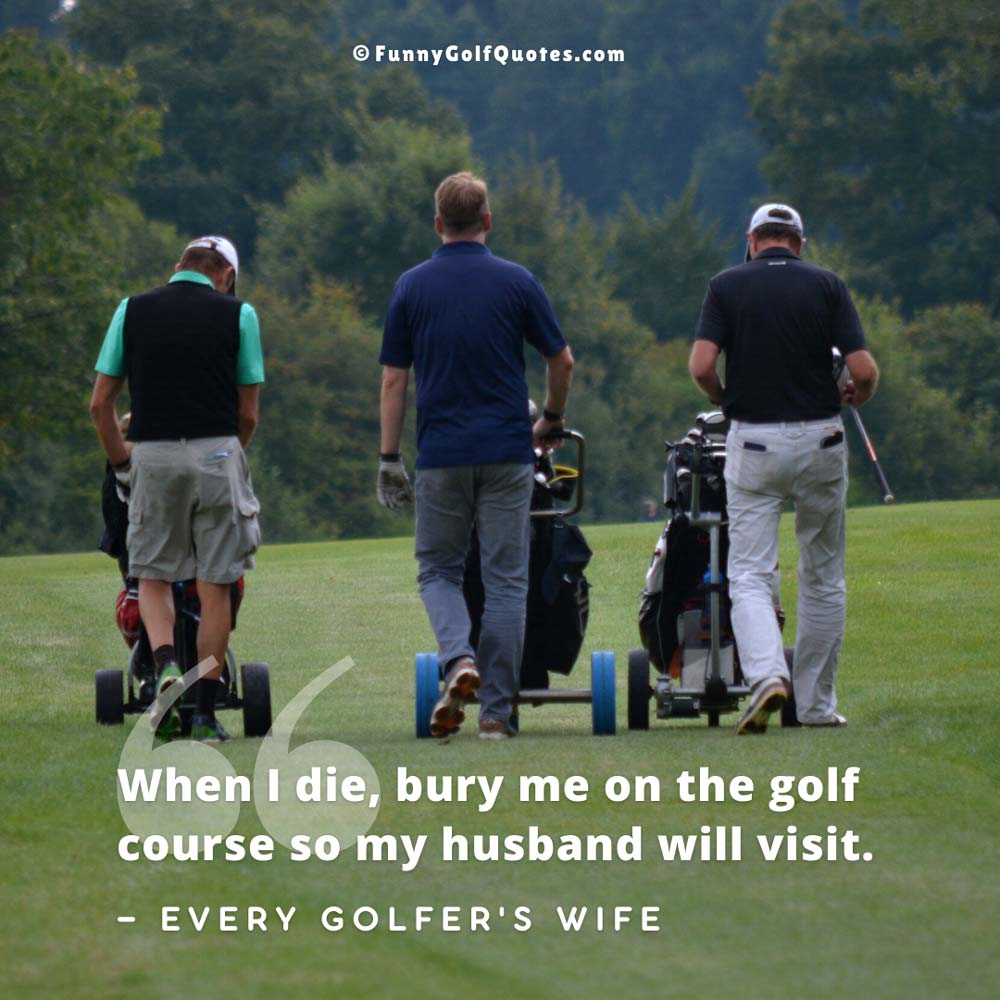 Image of three golfers pushing their golf bags on a golf course, with the quote: "When I die, bury me on the golf course so my husband will visit." —Every Golfer's Wife