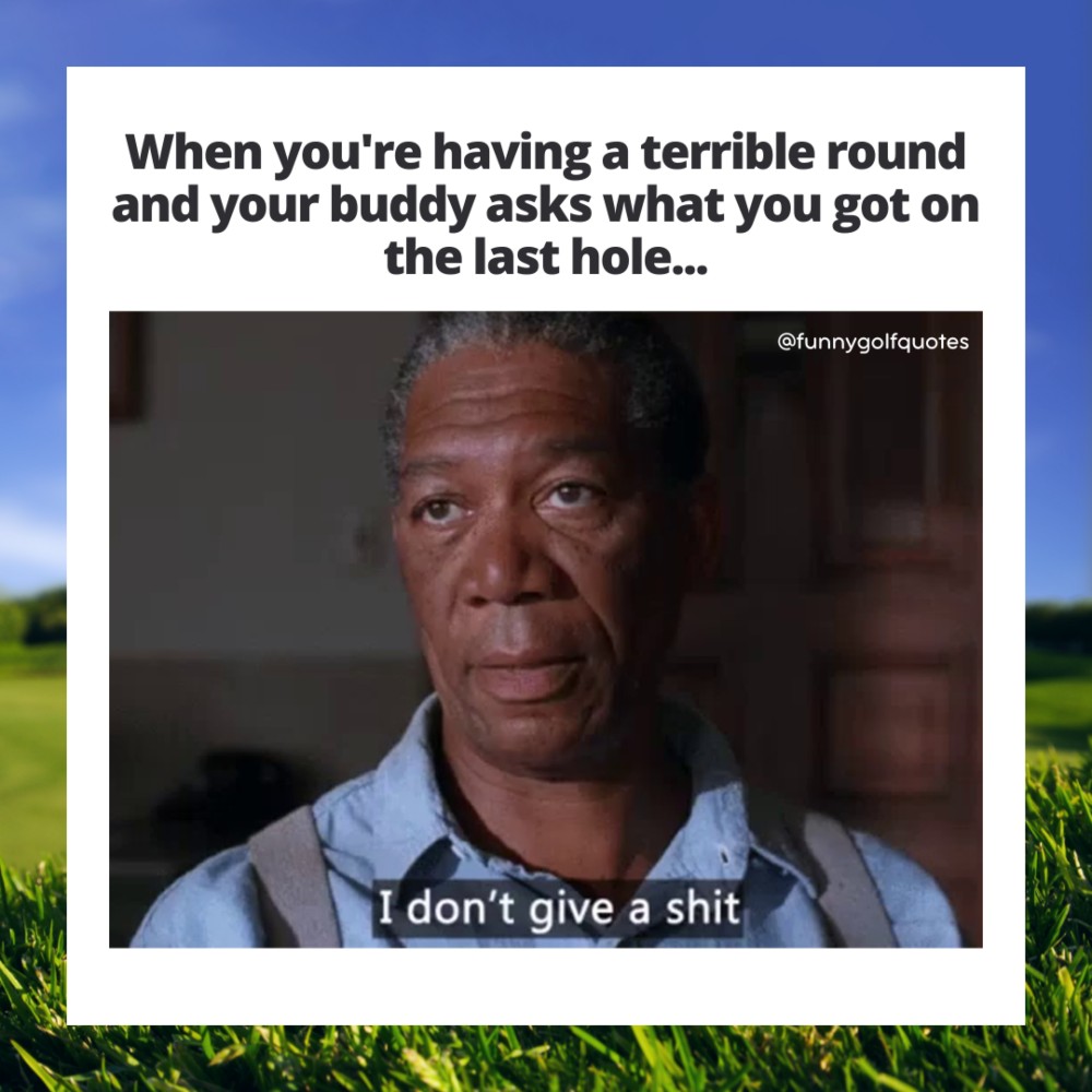 A Meme that reads at the top: When you're having a terrible round and your buddy asks what you got on the last hole...
The image shows Morgan Freeman from the movie Shawshank Redemption, when he has an unamused look on his face and says, "I don't give a shit."