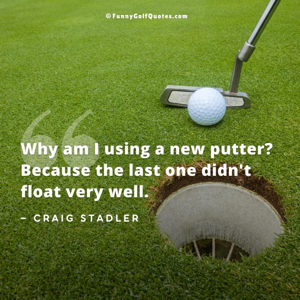 Image of a putter behind a golf ball a few inches away from the hole, with a quote that reads, "Why am I using a new putter? Because the last one didn't float very well." —Craig Stadler