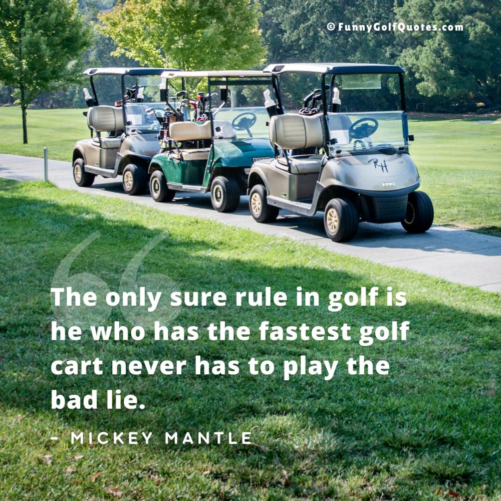 Image of 4 golf carts lined up along the cart path at a golf course, with a quote that reads, "The only sure rule in golf is he who has the fastest golf cart never has to play the bad lie."
— Mickey Mantle